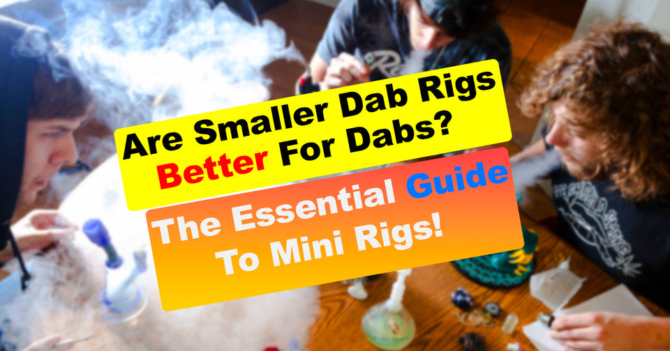 Are Smaller Dab Rigs Better For Dabs? The Essential Guide To Mini Rigs!